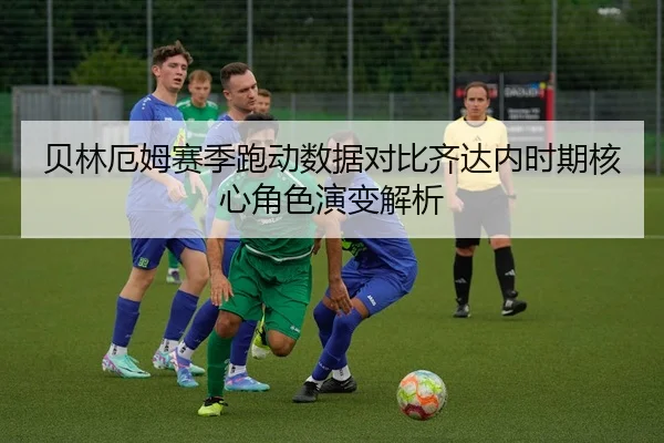 贝林厄姆赛季跑动数据对比齐达内时期核心角色演变解析