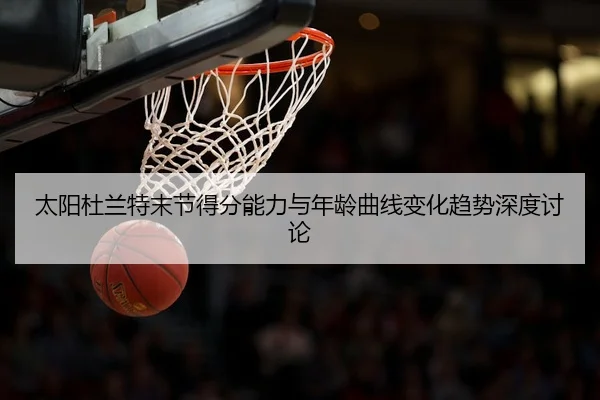 太阳杜兰特末节得分能力与年龄曲线变化趋势深度讨论