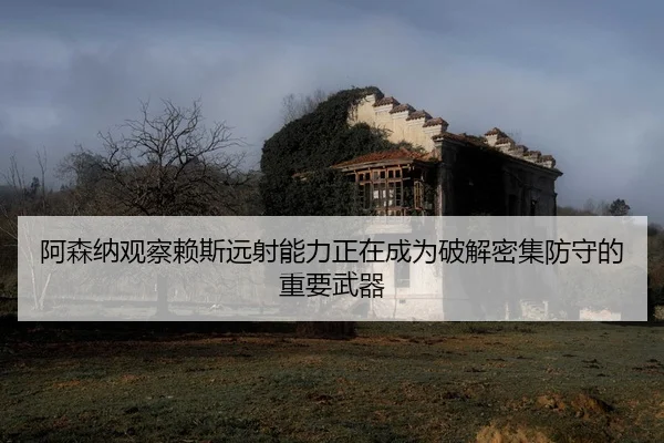 阿森纳观察赖斯远射能力正在成为破解密集防守的重要武器