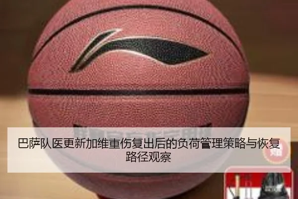 巴萨队医更新加维重伤复出后的负荷管理策略与恢复路径观察