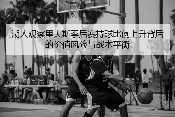 湖人观察里夫斯季后赛持球比例上升背后的价值风险与战术平衡