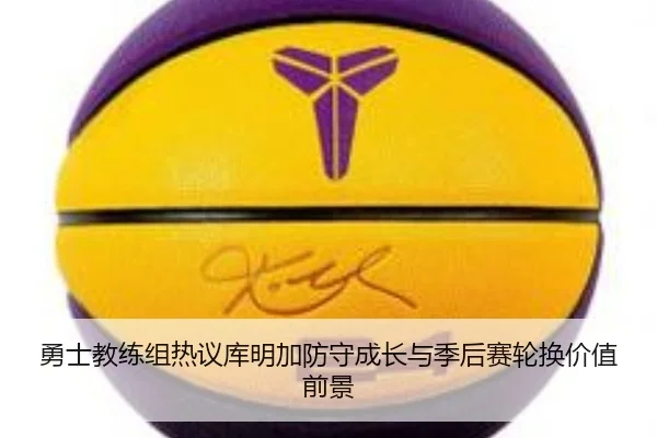 勇士教练组热议库明加防守成长与季后赛轮换价值前景