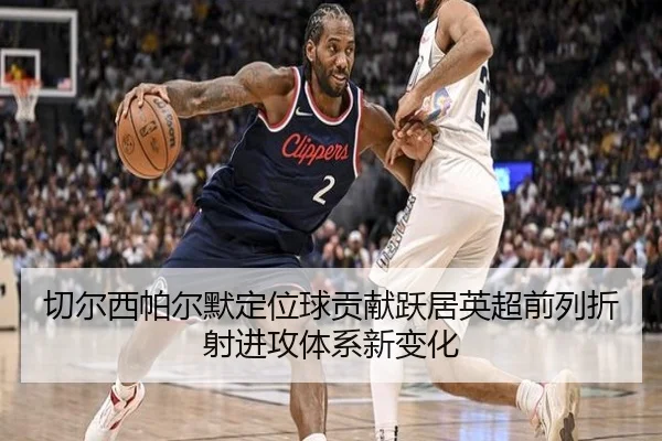 切尔西帕尔默定位球贡献跃居英超前列折射进攻体系新变化