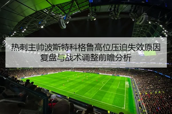 热刺主帅波斯特科格鲁高位压迫失效原因复盘与战术调整前瞻分析
