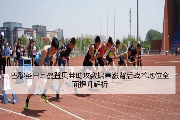 巴黎圣日耳曼登贝莱助攻数据暴涨背后战术地位全面提升解析