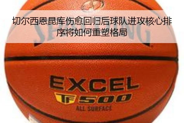 切尔西恩昆库伤愈回归后球队进攻核心排序将如何重塑格局