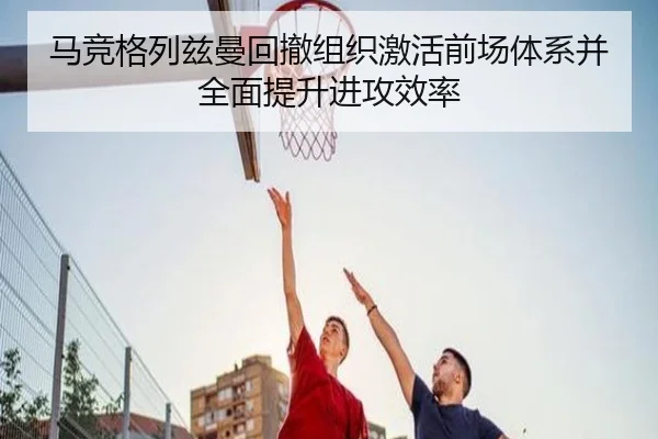 马竞格列兹曼回撤组织激活前场体系并全面提升进攻效率