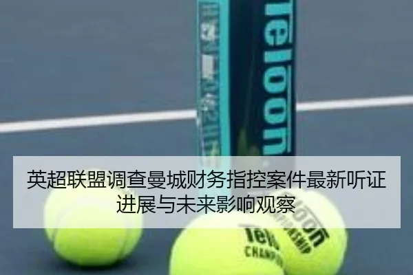 英超联盟调查曼城财务指控案件最新听证进展与未来影响观察