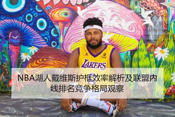 NBA湖人戴维斯护框效率解析及联盟内线排名竞争格局观察