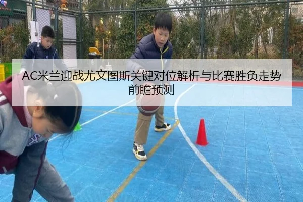 AC米兰迎战尤文图斯关键对位解析与比赛胜负走势前瞻预测