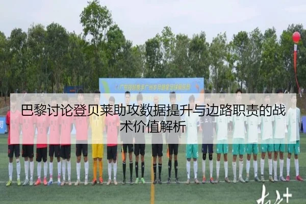 巴黎讨论登贝莱助攻数据提升与边路职责的战术价值解析