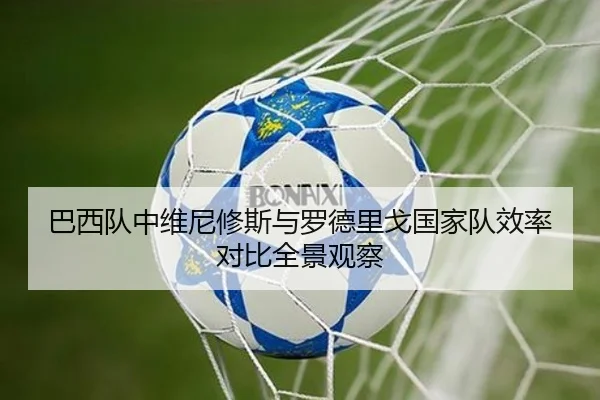 巴西队中维尼修斯与罗德里戈国家队效率对比全景观察