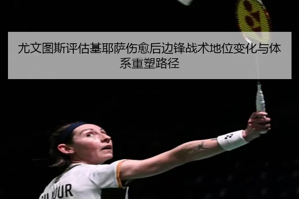 尤文图斯评估基耶萨伤愈后边锋战术地位变化与体系重塑路径