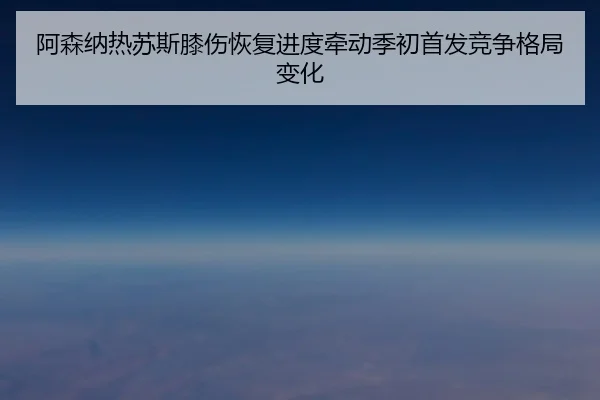 阿森纳热苏斯膝伤恢复进度牵动季初首发竞争格局变化