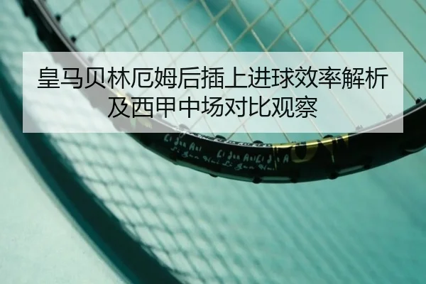 皇马贝林厄姆后插上进球效率解析及西甲中场对比观察