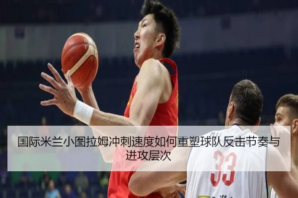 国际米兰小图拉姆冲刺速度如何重塑球队反击节奏与进攻层次