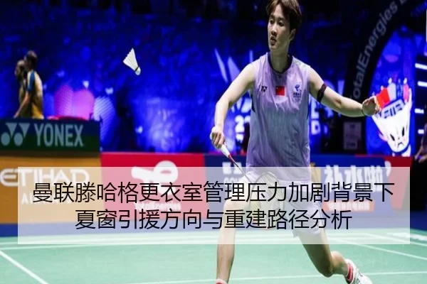 曼联滕哈格更衣室管理压力加剧背景下夏窗引援方向与重建路径分析