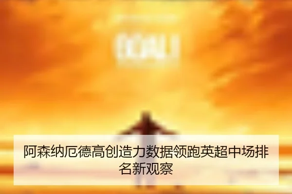阿森纳厄德高创造力数据领跑英超中场排名新观察