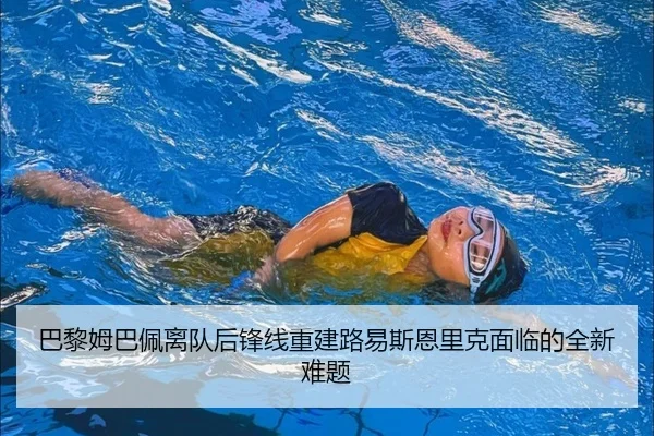 巴黎姆巴佩离队后锋线重建路易斯恩里克面临的全新难题