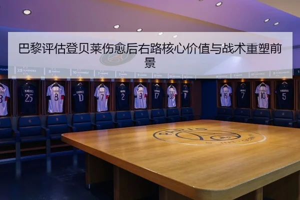 巴黎评估登贝莱伤愈后右路核心价值与战术重塑前景