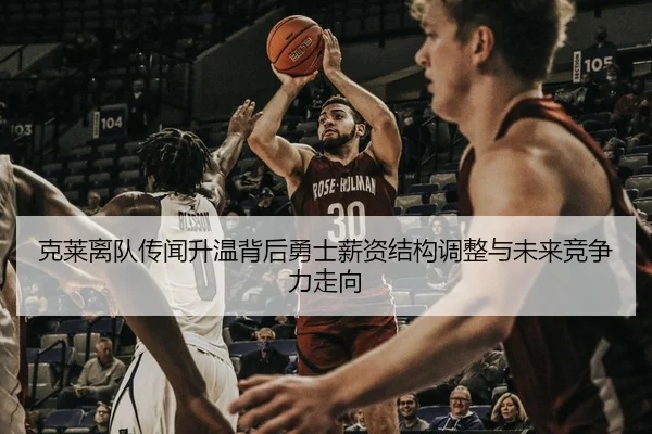克莱离队传闻升温背后勇士薪资结构调整与未来竞争力走向