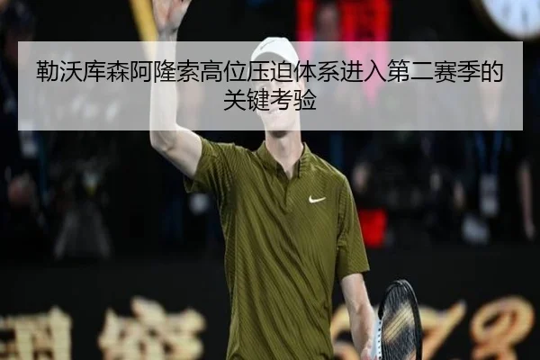勒沃库森阿隆索高位压迫体系进入第二赛季的关键考验