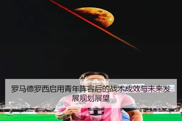 罗马德罗西启用青年阵容后的战术成效与未来发展规划展望