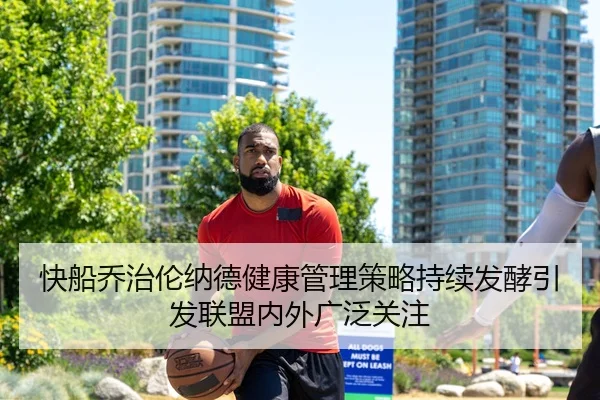 快船乔治伦纳德健康管理策略持续发酵引发联盟内外广泛关注