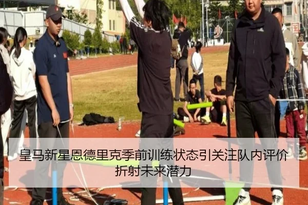 皇马新星恩德里克季前训练状态引关注队内评价折射未来潜力