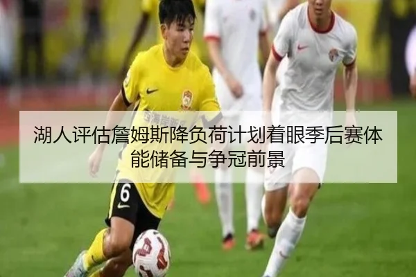 湖人评估詹姆斯降负荷计划着眼季后赛体能储备与争冠前景