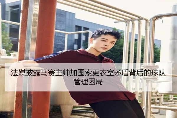 法媒披露马赛主帅加图索更衣室矛盾背后的球队管理困局