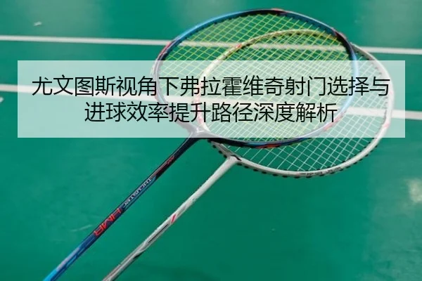 尤文图斯视角下弗拉霍维奇射门选择与进球效率提升路径深度解析