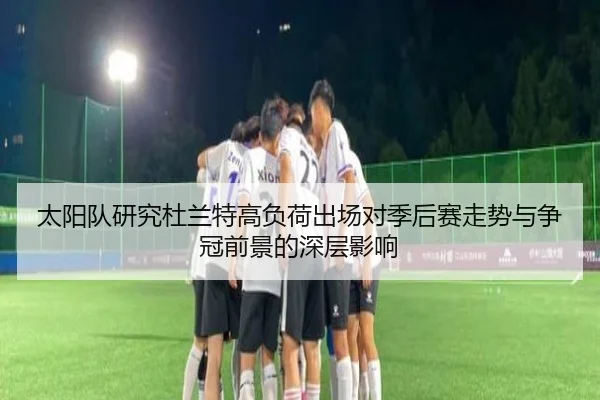 太阳队研究杜兰特高负荷出场对季后赛走势与争冠前景的深层影响