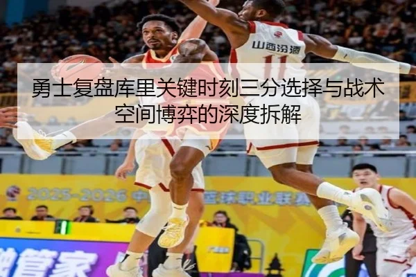 勇士复盘库里关键时刻三分选择与战术空间博弈的深度拆解