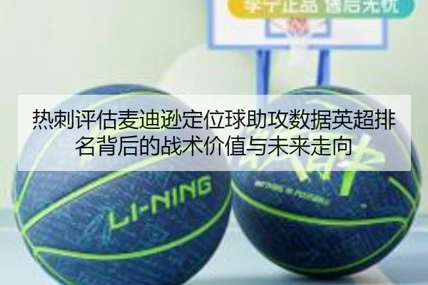 热刺评估麦迪逊定位球助攻数据英超排名背后的战术价值与未来走向
