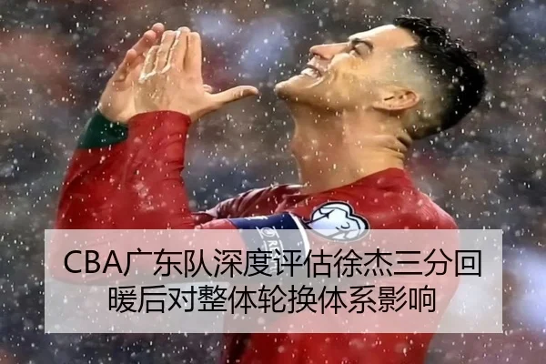 CBA广东队深度评估徐杰三分回暖后对整体轮换体系影响
