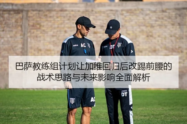 巴萨教练组计划让加维回归后改踢前腰的战术思路与未来影响全面解析