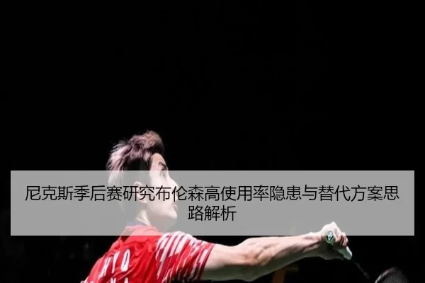 尼克斯季后赛研究布伦森高使用率隐患与替代方案思路解析