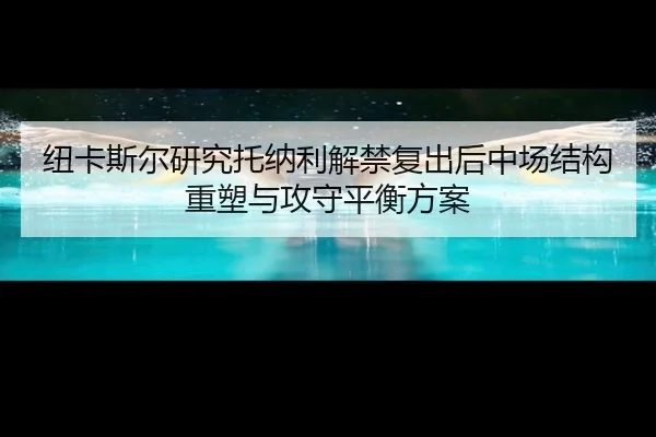 纽卡斯尔研究托纳利解禁复出后中场结构重塑与攻守平衡方案