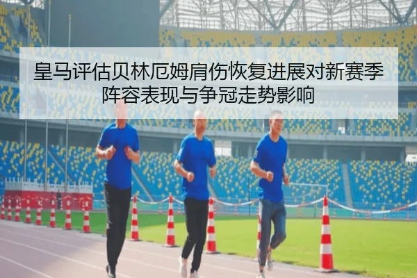 皇马评估贝林厄姆肩伤恢复进展对新赛季阵容表现与争冠走势影响