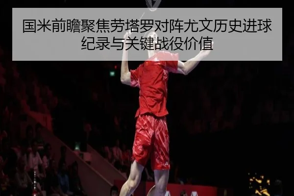 国米前瞻聚焦劳塔罗对阵尤文历史进球纪录与关键战役价值