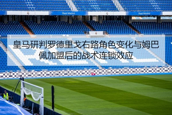 皇马研判罗德里戈右路角色变化与姆巴佩加盟后的战术连锁效应