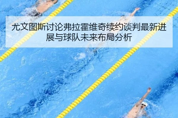 尤文图斯讨论弗拉霍维奇续约谈判最新进展与球队未来布局分析