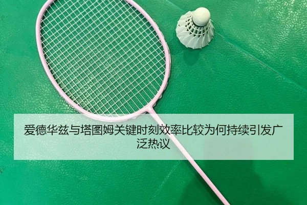 爱德华兹与塔图姆关键时刻效率比较为何持续引发广泛热议