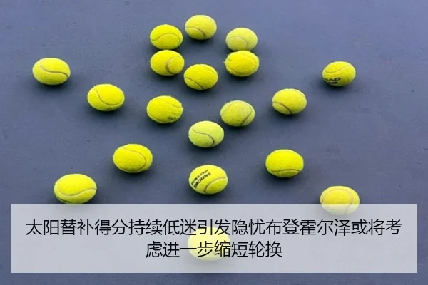 太阳替补得分持续低迷引发隐忧布登霍尔泽或将考虑进一步缩短轮换