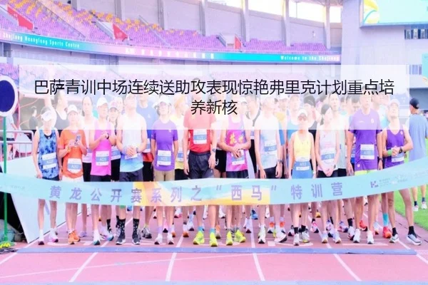 巴萨青训中场连续送助攻表现惊艳弗里克计划重点培养新核