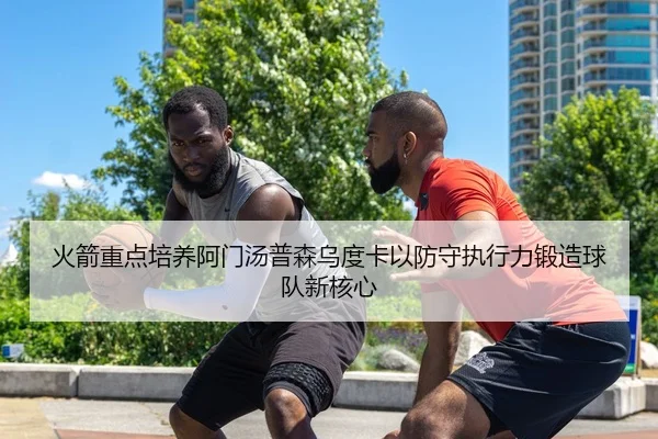 火箭重点培养阿门汤普森乌度卡以防守执行力锻造球队新核心