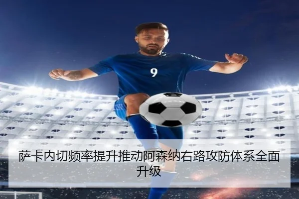 萨卡内切频率提升推动阿森纳右路攻防体系全面升级